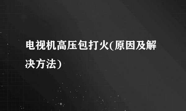 电视机高压包打火(原因及解决方法)