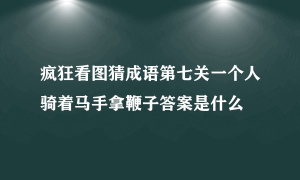 疯狂看图猜成语第七关一个人骑着马手拿鞭子答案是什么