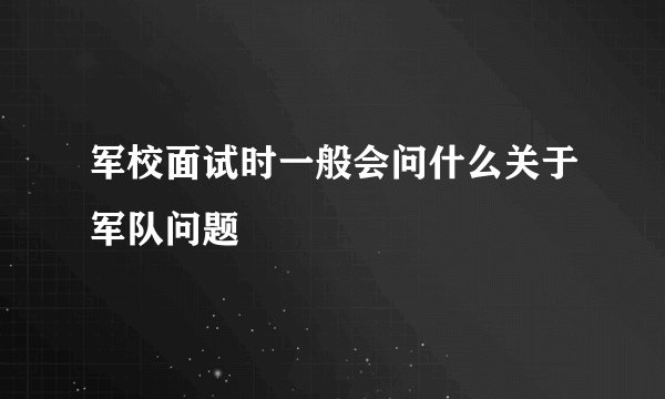 军校面试时一般会问什么关于军队问题