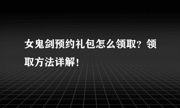 女鬼剑预约礼包怎么领取？领取方法详解！