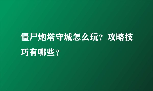 僵尸炮塔守城怎么玩？攻略技巧有哪些？