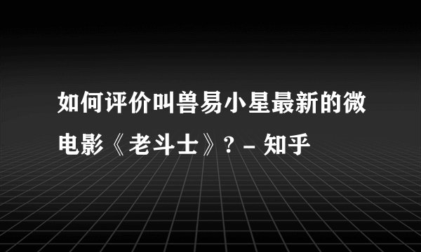 如何评价叫兽易小星最新的微电影《老斗士》? - 知乎