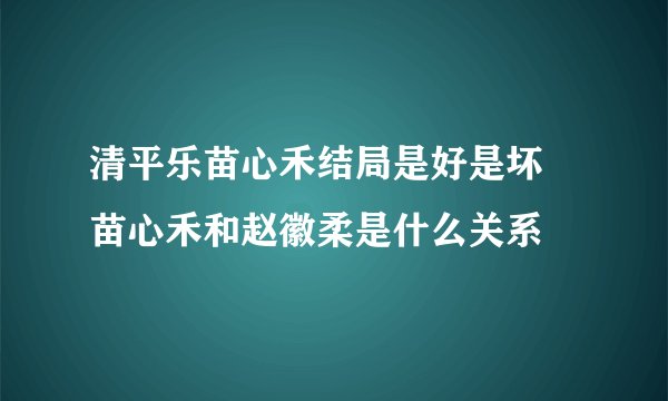 清平乐苗心禾结局是好是坏 苗心禾和赵徽柔是什么关系