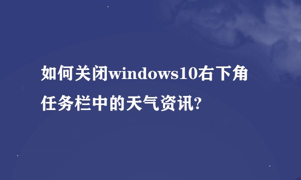 如何关闭windows10右下角任务栏中的天气资讯?