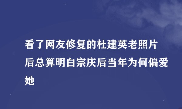 看了网友修复的杜建英老照片后总算明白宗庆后当年为何偏爱她