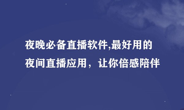 夜晚必备直播软件,最好用的夜间直播应用，让你倍感陪伴
