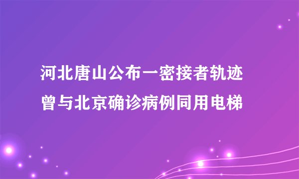 河北唐山公布一密接者轨迹 曾与北京确诊病例同用电梯