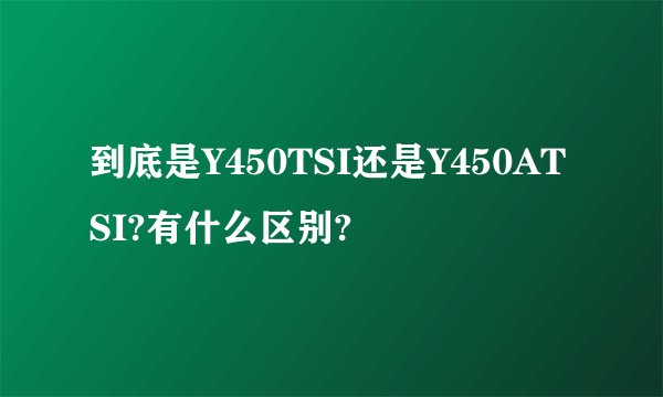 到底是Y450TSI还是Y450ATSI?有什么区别?