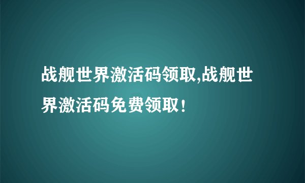 战舰世界激活码领取,战舰世界激活码免费领取！