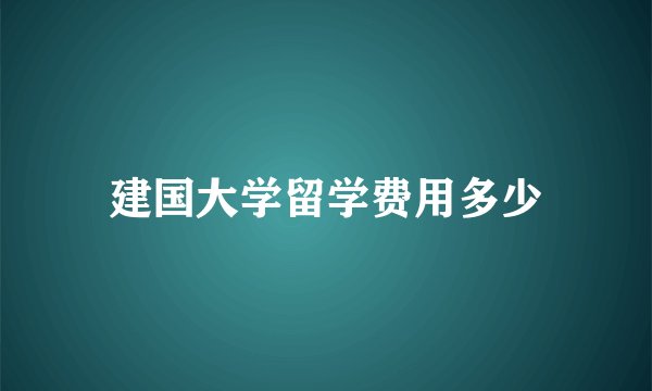 建国大学留学费用多少