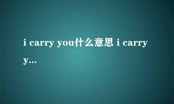 i carry you什么意思 i carry you什么意？