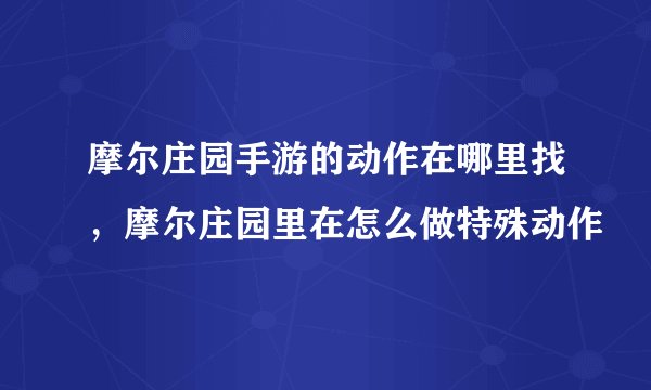 摩尔庄园手游的动作在哪里找，摩尔庄园里在怎么做特殊动作
