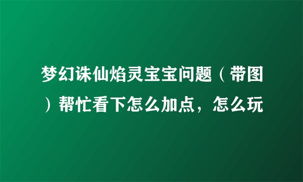 梦幻诛仙焰灵宝宝问题（带图）帮忙看下怎么加点，怎么玩