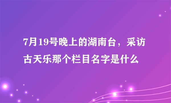 7月19号晚上的湖南台，采访古天乐那个栏目名字是什么