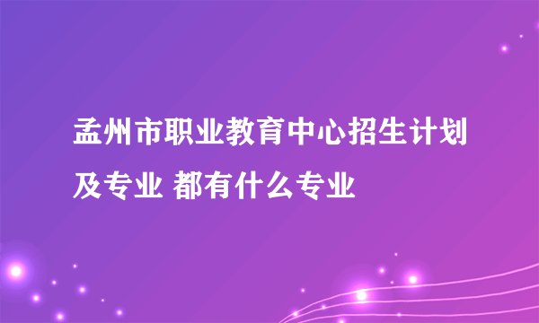 孟州市职业教育中心招生计划及专业 都有什么专业