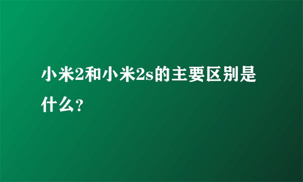 小米2和小米2s的主要区别是什么？