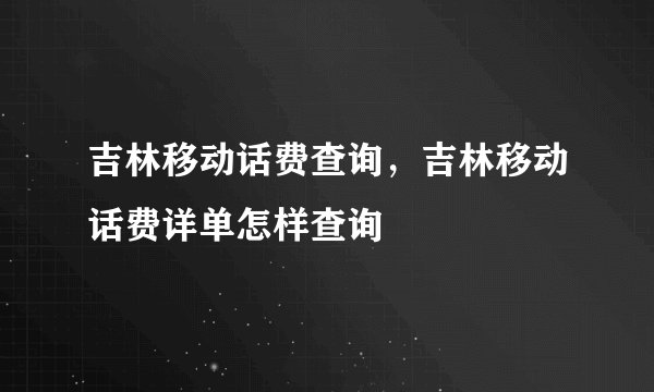 吉林移动话费查询，吉林移动话费详单怎样查询