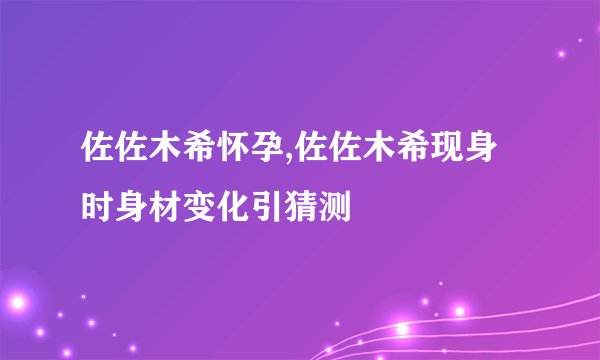 佐佐木希怀孕,佐佐木希现身时身材变化引猜测