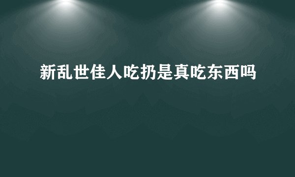 新乱世佳人吃扔是真吃东西吗
