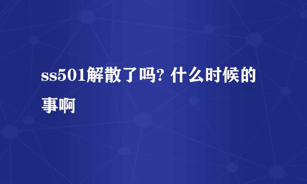 ss501解散了吗? 什么时候的事啊
