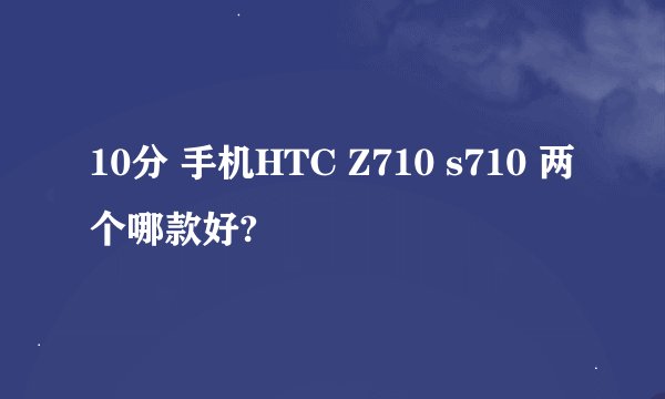 10分 手机HTC Z710 s710 两个哪款好?