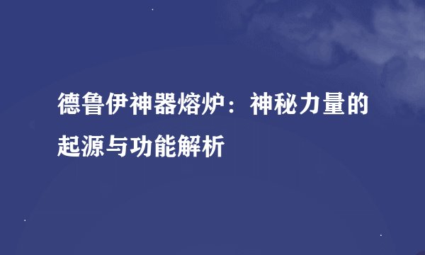 德鲁伊神器熔炉：神秘力量的起源与功能解析
