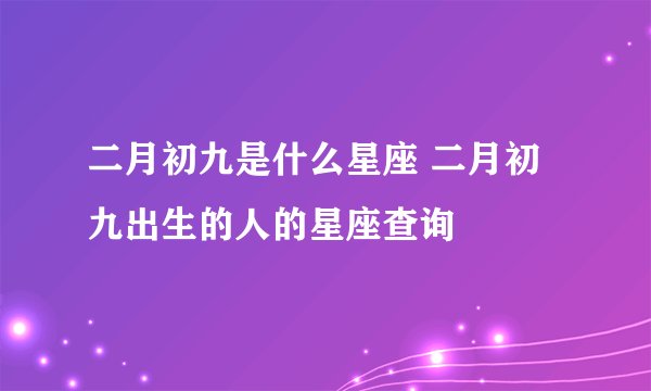 二月初九是什么星座 二月初九出生的人的星座查询
