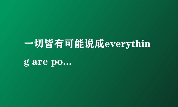 一切皆有可能说成everything are possible对吗？