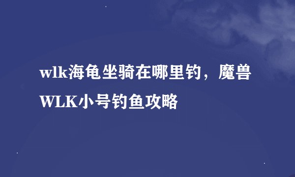 wlk海龟坐骑在哪里钓，魔兽WLK小号钓鱼攻略