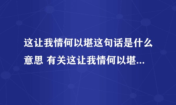 这让我情何以堪这句话是什么意思 有关这让我情何以堪这句话是什么意思