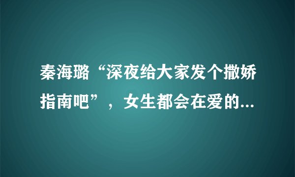 秦海璐“深夜给大家发个撒娇指南吧”，女生都会在爱的人面前变得爱撒娇吗？
