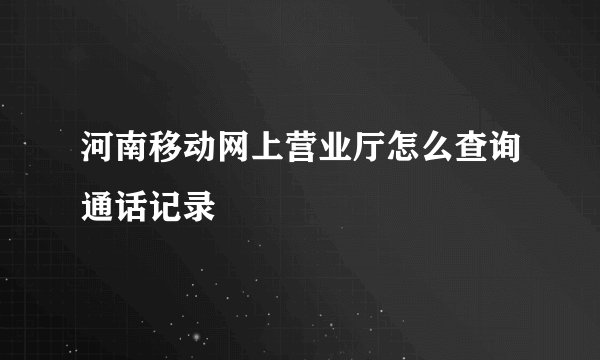 河南移动网上营业厅怎么查询通话记录