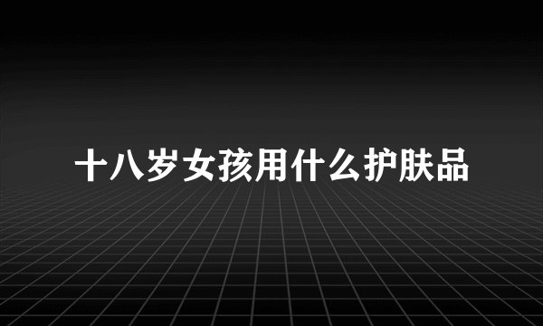 十八岁女孩用什么护肤品