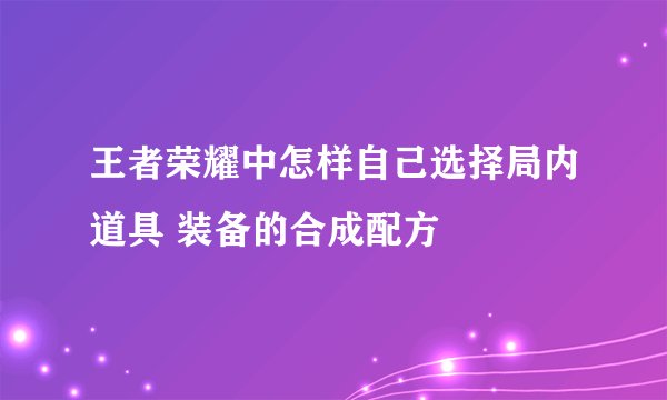 王者荣耀中怎样自己选择局内道具 装备的合成配方