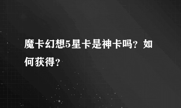 魔卡幻想5星卡是神卡吗？如何获得？