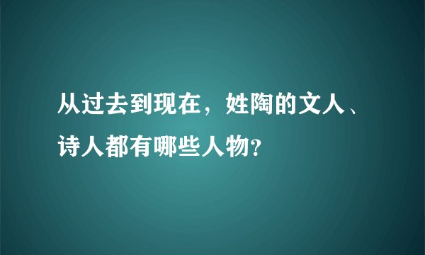 从过去到现在，姓陶的文人、诗人都有哪些人物？