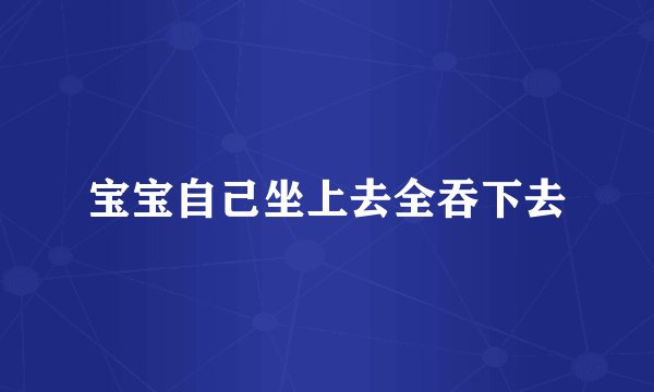 宝宝自己坐上去全吞下去