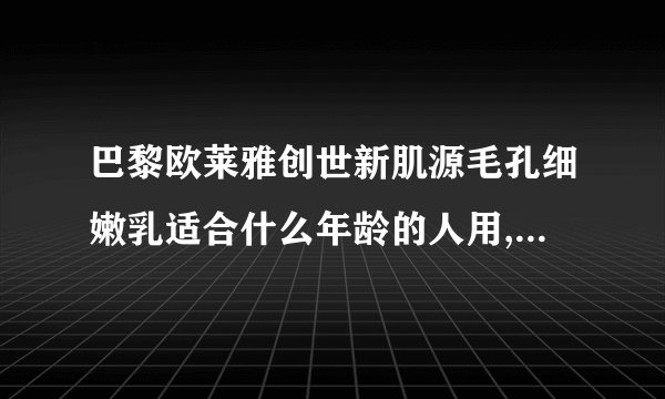 巴黎欧莱雅创世新肌源毛孔细嫩乳适合什么年龄的人用,20岁用是不是…