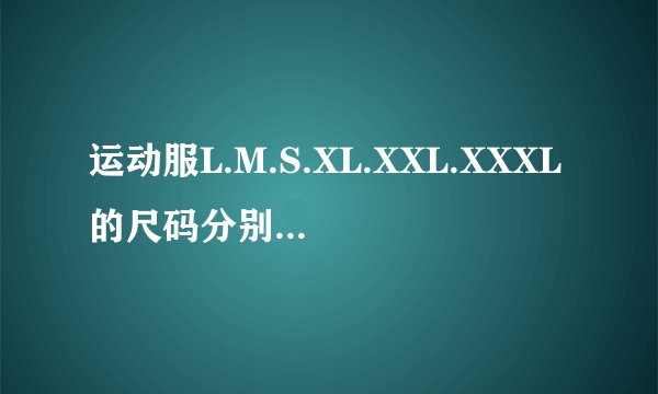 运动服L.M.S.XL.XXL.XXXL的尺码分别多高的人穿适合