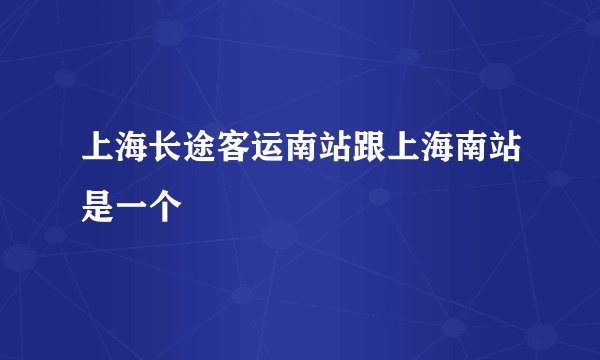 上海长途客运南站跟上海南站是一个