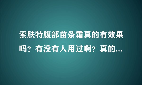索肤特腹部苗条霜真的有效果吗？有没有人用过啊？真的可以减肥吗？