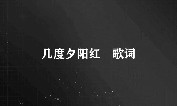 几度夕阳红 歌词