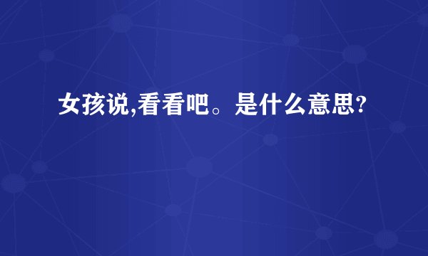 女孩说,看看吧。是什么意思?