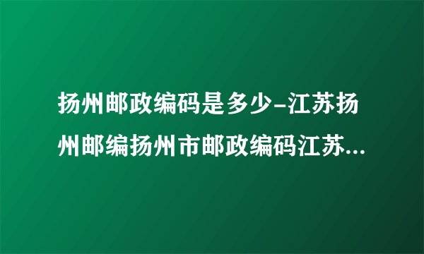扬州邮政编码是多少-江苏扬州邮编扬州市邮政编码江苏省扬州市邮编
