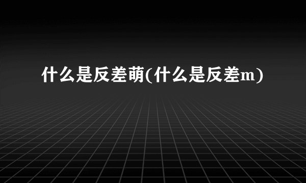 什么是反差萌(什么是反差m)