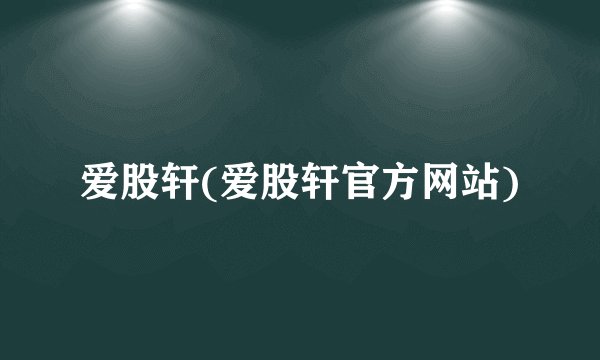爱股轩(爱股轩官方网站)
