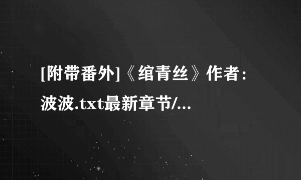 [附带番外]《绾青丝》作者：波波.txt最新章节/全集txt免费下载