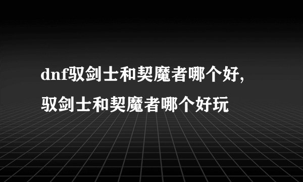 dnf驭剑士和契魔者哪个好, 驭剑士和契魔者哪个好玩