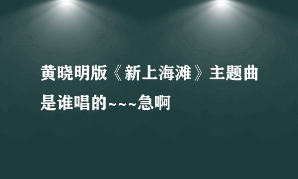 黄晓明版《新上海滩》主题曲是谁唱的~~~急啊