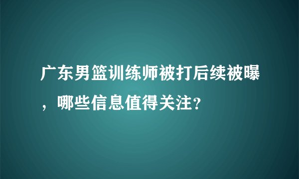 广东男篮训练师被打后续被曝,哪些信息值得关注?